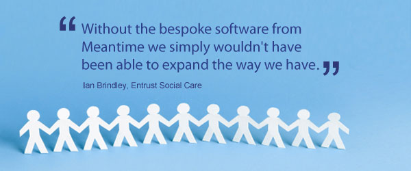 Without the bespoke software from Meantime, we simply wouldn't have been able to expand the way we have. Ian Brindley, Entrust Social Care
